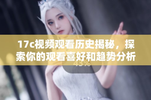 17c视频观看历史揭秘，探索你的观看喜好和趋势分析