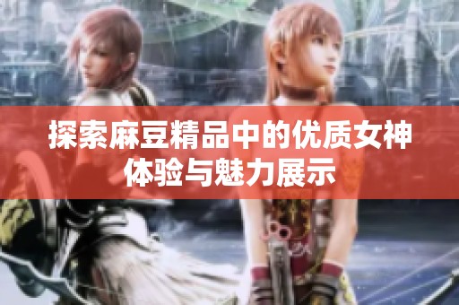 探索麻豆精品中的优质女神体验与魅力展示