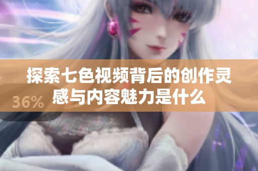 探索七色视频背后的创作灵感与内容魅力是什么