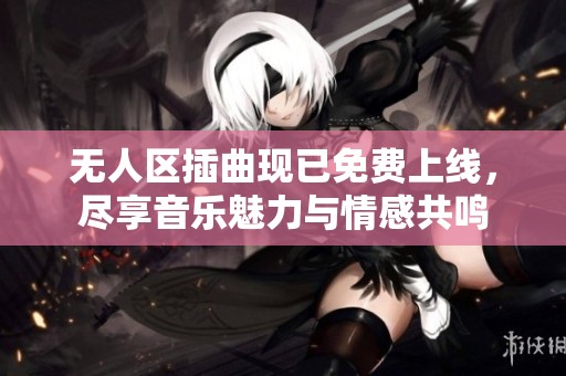 无人区插曲现已免费上线，尽享音乐魅力与情感共鸣