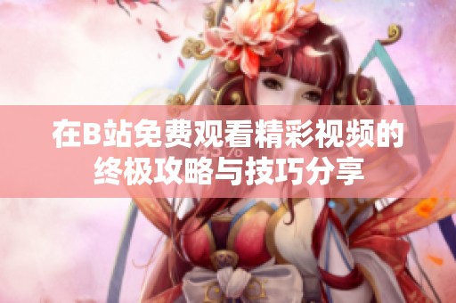 在B站免费观看精彩视频的终极攻略与技巧分享