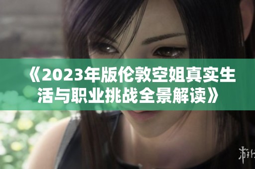 《2023年版伦敦空姐真实生活与职业挑战全景解读》