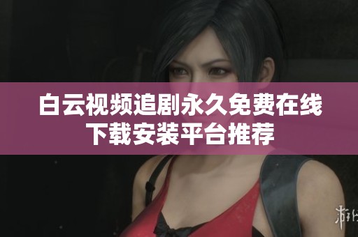 白云视频追剧永久免费在线下载安装平台推荐