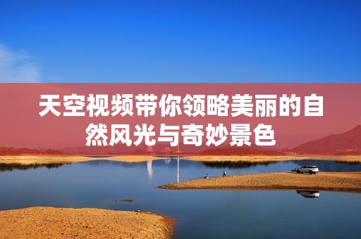 天空视频带你领略美丽的自然风光与奇妙景色