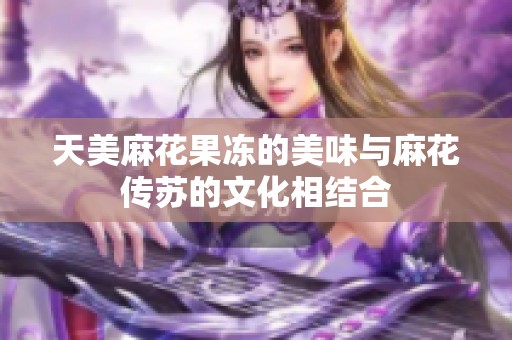 天美麻花果冻的美味与麻花传苏的文化相结合