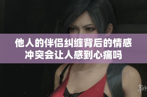 他人的伴侣纠缠背后的情感冲突会让人感到心痛吗