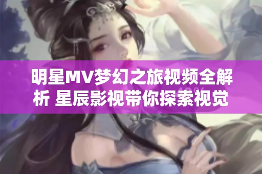 明星MV梦幻之旅视频全解析 星辰影视带你探索视觉盛宴
