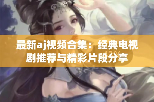 最新aj视频合集：经典电视剧推荐与精彩片段分享