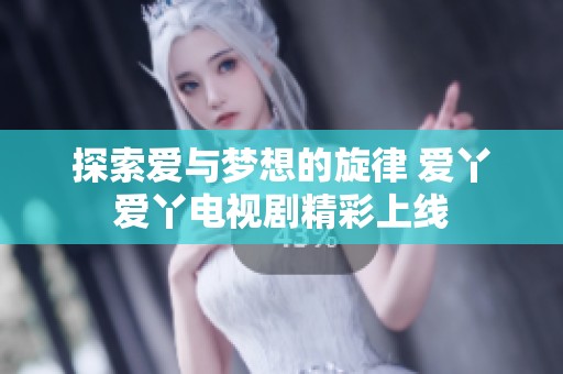 探索爱与梦想的旋律 爱丫爱丫电视剧精彩上线