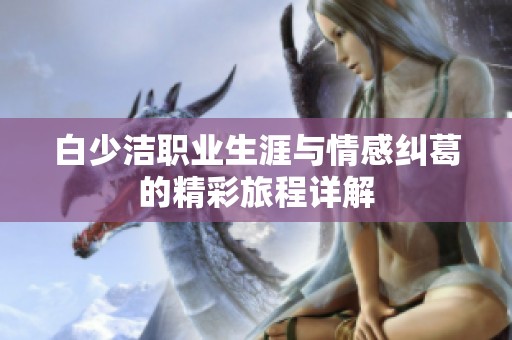 白少洁职业生涯与情感纠葛的精彩旅程详解