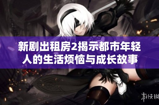 新剧出租房2揭示都市年轻人的生活烦恼与成长故事