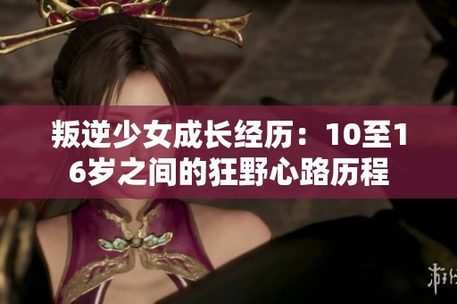 叛逆少女成长经历：10至16岁之间的狂野心路历程