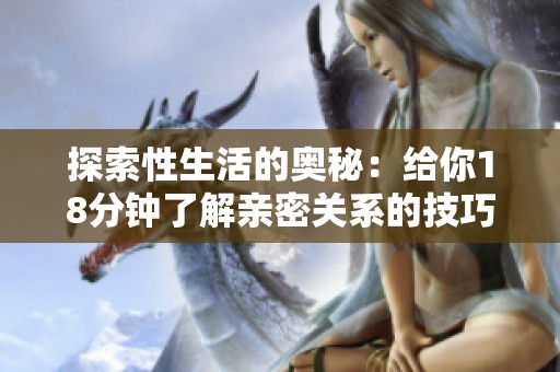探索性生活的奥秘：给你18分钟了解亲密关系的技巧与乐趣