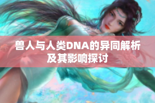 兽人与人类DNA的异同解析及其影响探讨