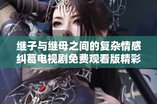 继子与继母之间的复杂情感纠葛电视剧免费观看版精彩上线
