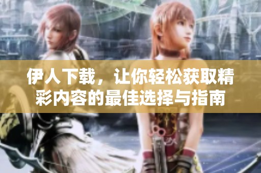 伊人下载，让你轻松获取精彩内容的最佳选择与指南