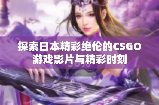 探索日本精彩绝伦的CSGO游戏影片与精彩时刻
