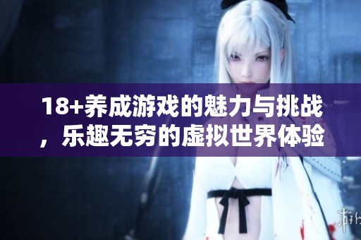 18+养成游戏的魅力与挑战，乐趣无穷的虚拟世界体验