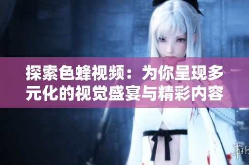 探索色蜂视频：为你呈现多元化的视觉盛宴与精彩内容
