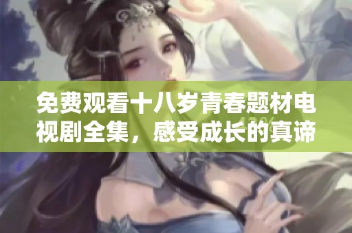 免费观看十八岁青春题材电视剧全集，感受成长的真谛