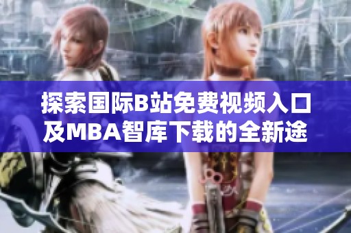 探索国际B站免费视频入口及MBA智库下载的全新途径与方法