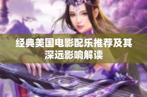 经典美国电影配乐推荐及其深远影响解读