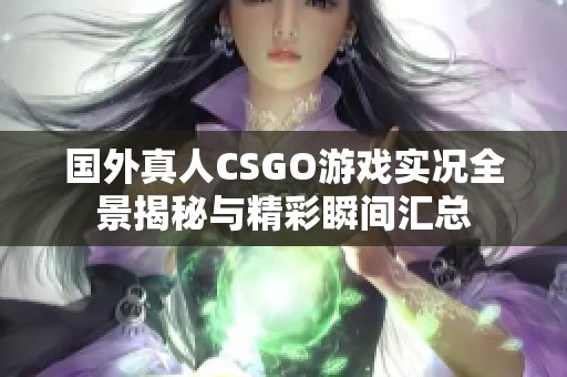 国外真人CSGO游戏实况全景揭秘与精彩瞬间汇总