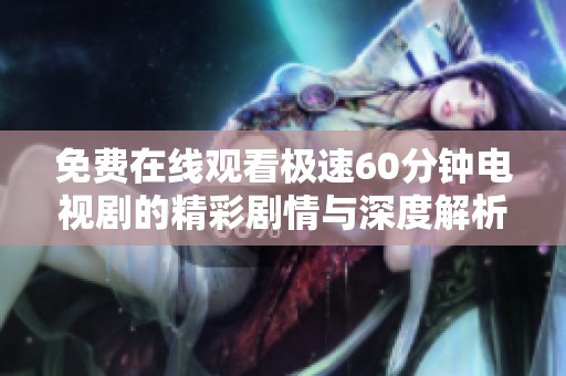 免费在线观看极速60分钟电视剧的精彩剧情与深度解析