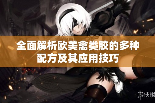 全面解析欧美禽类胶的多种配方及其应用技巧