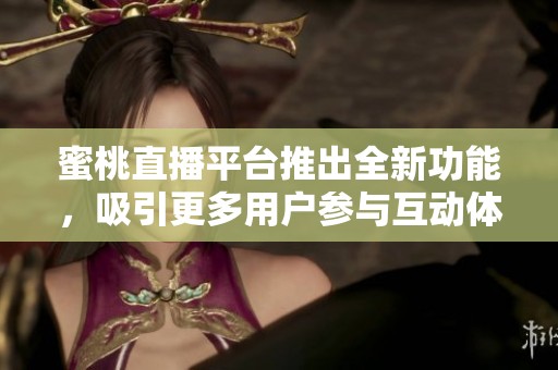 蜜桃直播平台推出全新功能，吸引更多用户参与互动体验
