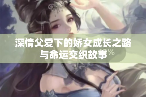 深情父爱下的娇女成长之路与命运交织故事