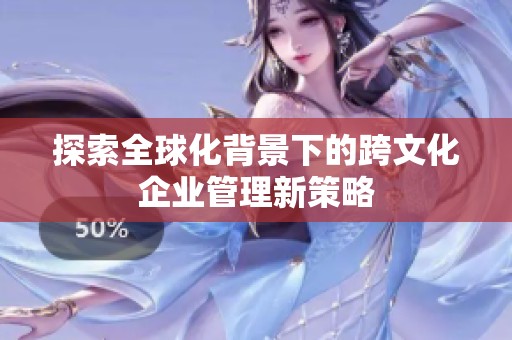 探索全球化背景下的跨文化企业管理新策略