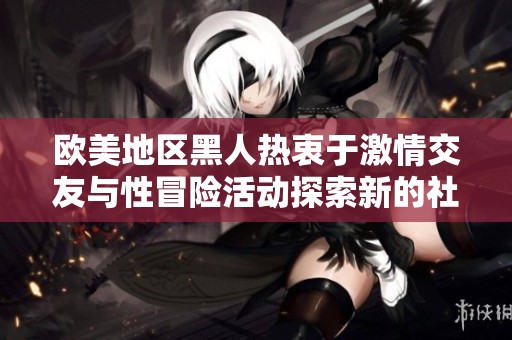 欧美地区黑人热衷于激情交友与性冒险活动探索新的社交方式