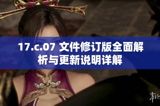 17.c.07 文件修订版全面解析与更新说明详解