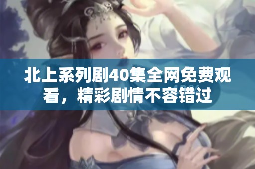 北上系列剧40集全网免费观看，精彩剧情不容错过