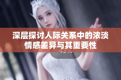 深层探讨人际关系中的浓淡情感差异与其重要性
