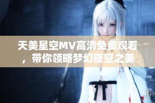 天美星空MV高清免费观看，带你领略梦幻夜空之美