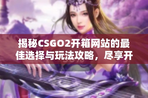 揭秘CSGO2开箱网站的最佳选择与玩法攻略，尽享开箱乐趣
