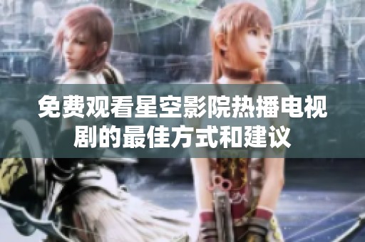 免费观看星空影院热播电视剧的最佳方式和建议
