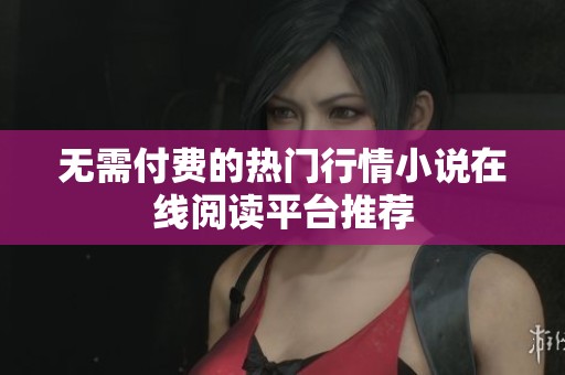 无需付费的热门行情小说在线阅读平台推荐