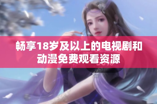 畅享18岁及以上的电视剧和动漫免费观看资源