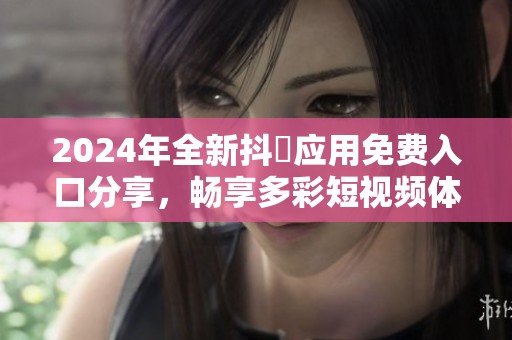 2024年全新抖抈应用免费入口分享，畅享多彩短视频体验