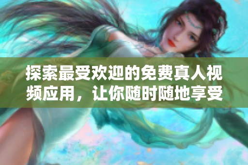 探索最受欢迎的免费真人视频应用，让你随时随地享受精彩内容