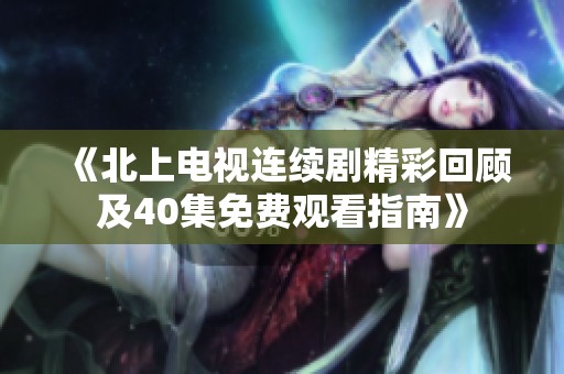 《北上电视连续剧精彩回顾及40集免费观看指南》