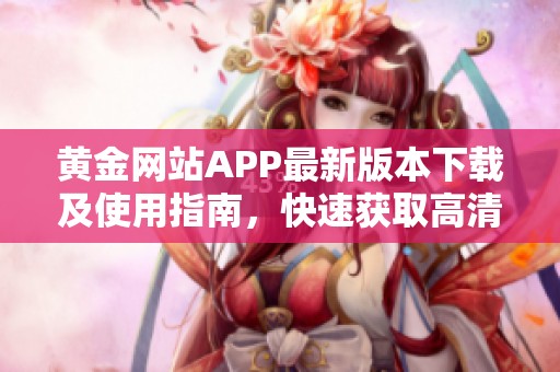 黄金网站APP最新版本下载及使用指南，快速获取高清视频资源
