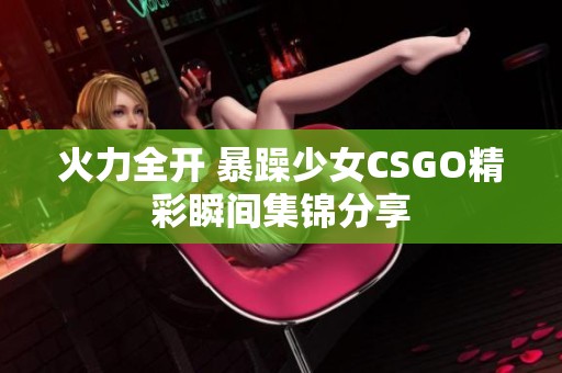 火力全开 暴躁少女CSGO精彩瞬间集锦分享