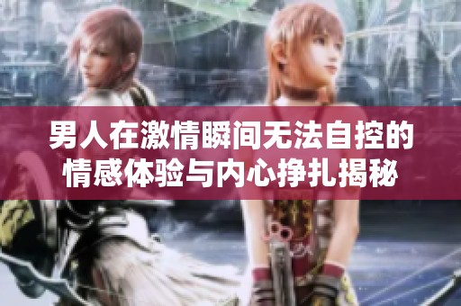 男人在激情瞬间无法自控的情感体验与内心挣扎揭秘