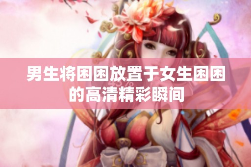 男生将困困放置于女生困困的高清精彩瞬间