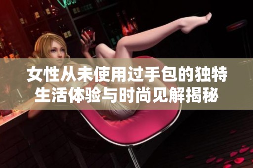 女性从未使用过手包的独特生活体验与时尚见解揭秘