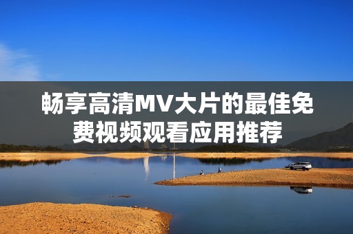 畅享高清MV大片的最佳免费视频观看应用推荐